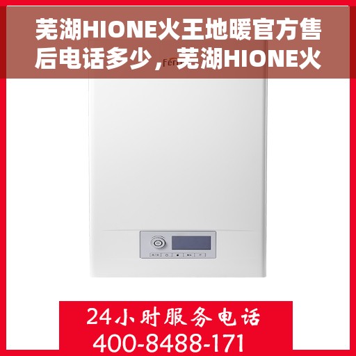 芜湖HIONE火王地暖官方售后电话多少，芜湖HIONE火王地暖官方售后电话查询及维修服务指南