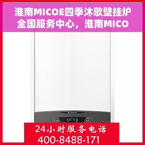淮南MICOE四季沐歌壁挂炉全国服务中心，淮南MICOE四季沐歌壁挂炉全国售后服务中心，专业维修与优质服务