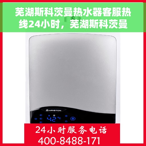 芜湖斯科茨曼热水器客服热线24小时，芜湖斯科茨曼热水器全天候客服热线支持