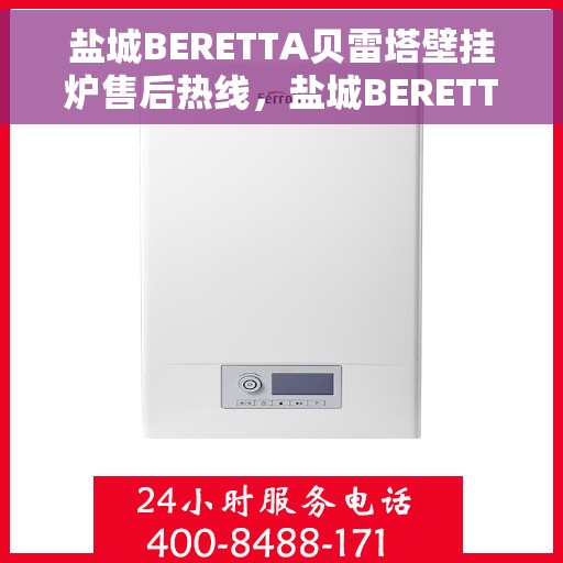 盐城BERETTA贝雷塔壁挂炉售后热线，盐城BERETTA贝雷塔壁挂炉售后服务热线及维修指南