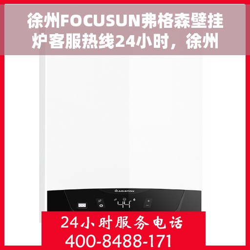 徐州FOCUSUN弗格森壁挂炉客服热线24小时，徐州FOCUSUN弗格森壁挂炉全天候客服热线，贴心服务随时在线