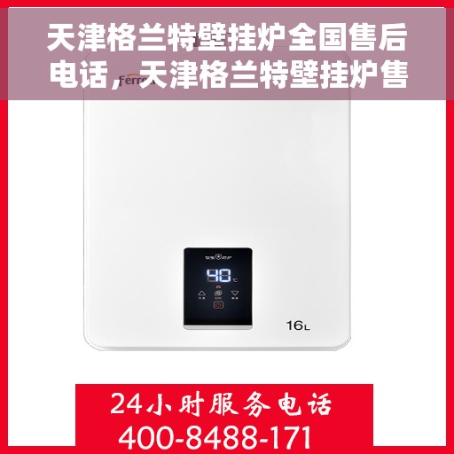 天津格兰特壁挂炉全国售后电话，天津格兰特壁挂炉售后服务热线及电话全攻略