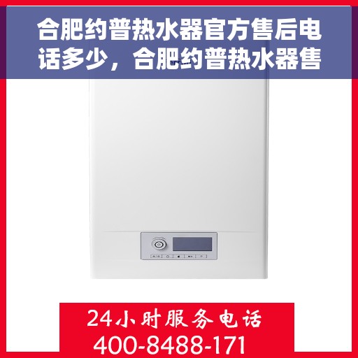 合肥约普热水器官方售后电话多少，合肥约普热水器售后电话及维修服务指南