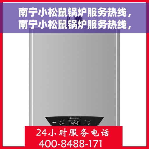 南宁小松鼠锅炉服务热线，南宁小松鼠锅炉服务热线，专业维修与支持团队为您解答疑问