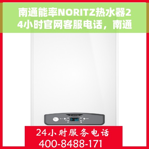 南通能率NORITZ热水器24小时官网客服电话，南通能率NORITZ热水器全天候客服热线及官网支持指南