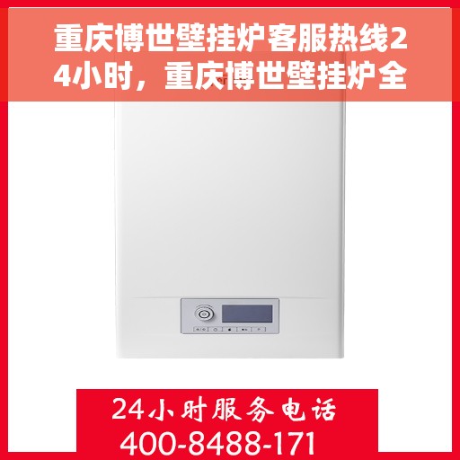 重庆博世壁挂炉客服热线24小时，重庆博世壁挂炉全天候客服热线，温暖服务不打烊