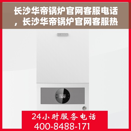 长沙华帝锅炉官网客服电话，长沙华帝锅炉官网客服热线，专业解答与售后无忧支持