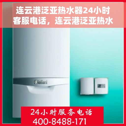 连云港泛亚热水器24小时客服电话，连云港泛亚热水器全天候客服热线支持，贴心服务随时在线