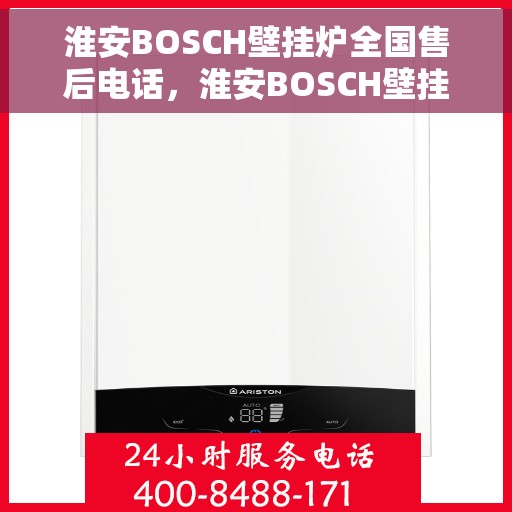 淮安BOSCH壁挂炉全国售后电话，淮安BOSCH壁挂炉售后全国服务热线及电话支持指南