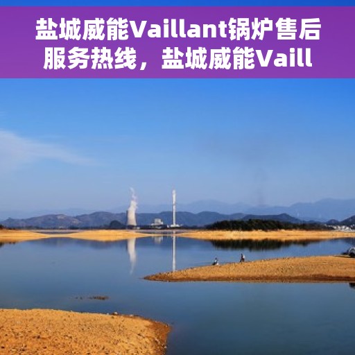 盐城威能Vaillant锅炉售后服务热线，盐城威能Vaillant锅炉售后服务热线，专业团队为您提供全方位服务支持