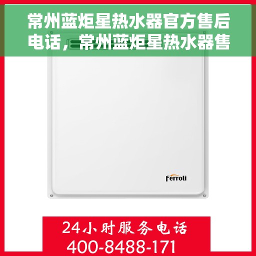 常州蓝炬星热水器官方售后电话，常州蓝炬星热水器售后电话官方服务热线及维修指南