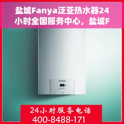 盐城Fanya泛亚热水器24小时全国服务中心，盐城Fanya泛亚热水器全天候全国服务中心热线