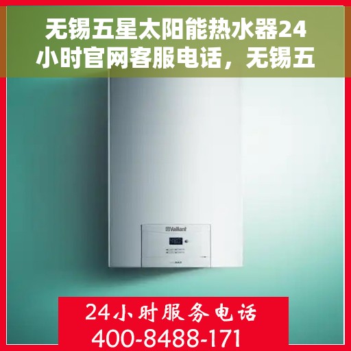 无锡五星太阳能热水器24小时官网客服电话，无锡五星太阳能热水器全天候官方客服热线解析