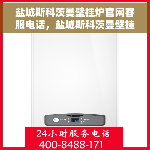 盐城斯科茨曼壁挂炉官网客服电话，盐城斯科茨曼壁挂炉官方客服热线及售后支持指南