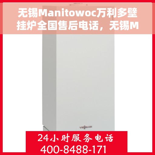无锡Manitowoc万利多壁挂炉全国售后电话，无锡Manitowoc万利多壁挂炉售后全国服务热线及维修指南