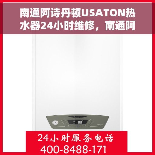 南通阿诗丹顿USATON热水器24小时维修，南通阿诗丹顿USATON热水器全天候专业维修服务