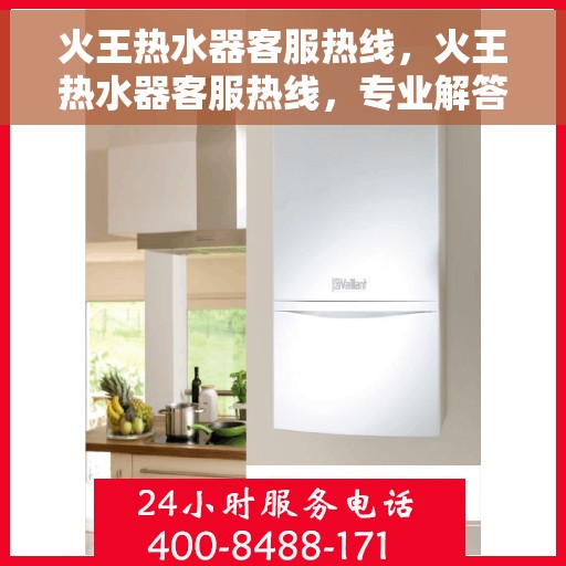 火王热水器客服热线，火王热水器客服热线，专业解答，温暖您的生活