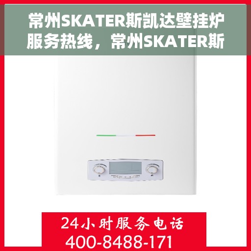 常州SKATER斯凯达壁挂炉服务热线，常州SKATER斯凯达壁挂炉服务热线，专业维修与保养一站式解决方案