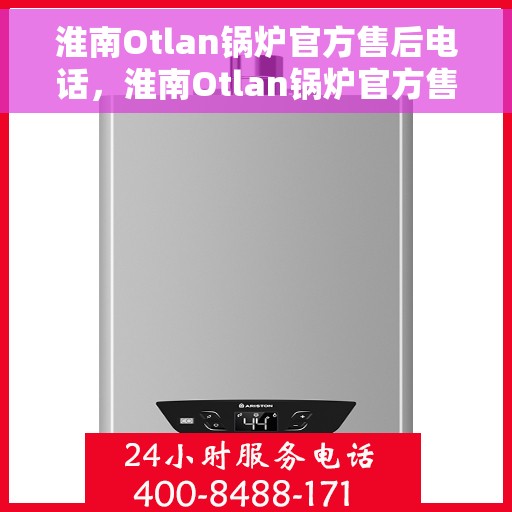 淮南Otlan锅炉官方售后电话，淮南Otlan锅炉官方售后电话公布及维修服务支持