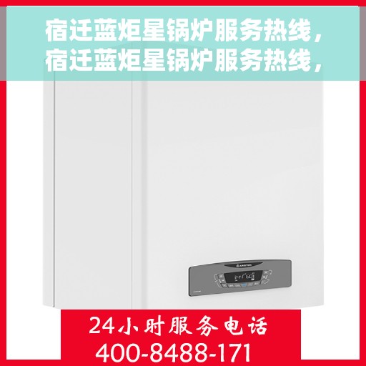 宿迁蓝炬星锅炉服务热线，宿迁蓝炬星锅炉服务热线，专业维修与售后支持团队为您护航