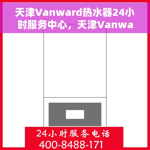 天津Vanward热水器24小时服务中心，天津Vanward热水器全天候无忧服务