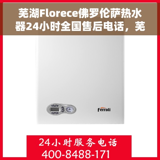 芜湖Florece佛罗伦萨热水器24小时全国售后电话，芜湖Florece佛罗伦萨热水器全天候全国售后热线服务保障