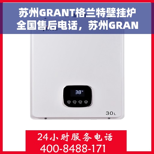 苏州GRANT格兰特壁挂炉全国售后电话，苏州GRANT格兰特壁挂炉售后服务热线及电话全攻略