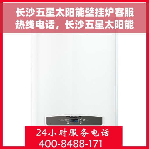 长沙五星太阳能壁挂炉客服热线电话，长沙五星太阳能壁挂炉客户服务热线电话