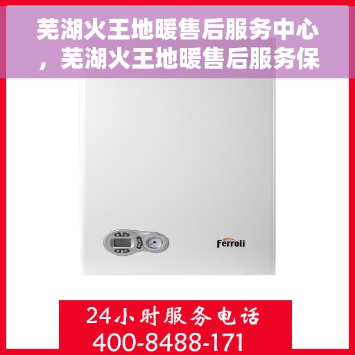 芜湖火王地暖售后服务中心，芜湖火王地暖售后服务保障中心