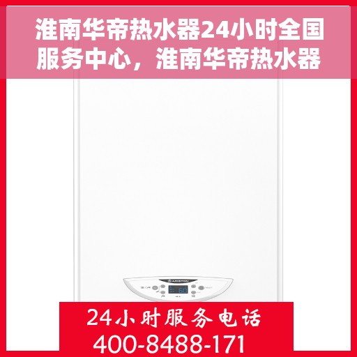 淮南华帝热水器24小时全国服务中心，淮南华帝热水器全天候全国服务热线，专业维修安装一站式解决！