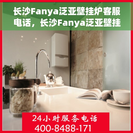 长沙Fanya泛亚壁挂炉客服电话，长沙Fanya泛亚壁挂炉客服热线及咨询电话号码解析