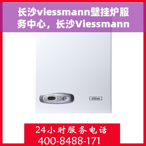 长沙viessmann壁挂炉服务中心，长沙Viessmann壁挂炉专业服务中心