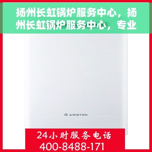 扬州长虹锅炉服务中心，扬州长虹锅炉服务中心，专业维修与保养，锅炉运行无忧