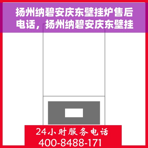 扬州纳碧安庆东壁挂炉售后电话，扬州纳碧安庆东壁挂炉售后服务热线及电话全攻略