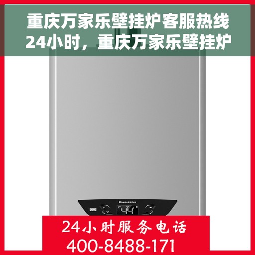 重庆万家乐壁挂炉客服热线24小时，重庆万家乐壁挂炉全天候客服热线，温暖服务不打烊