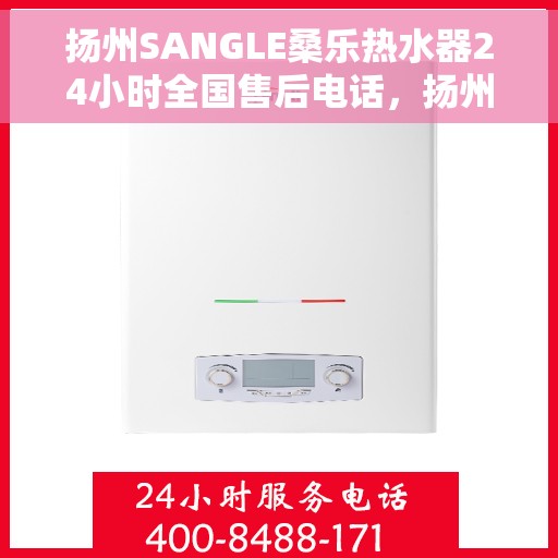 扬州SANGLE桑乐热水器24小时全国售后电话，扬州SANGLE桑乐热水器全天候售后服务热线及电话支持指南