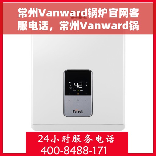 常州Vanward锅炉官网客服电话，常州Vanward锅炉官网客服热线，专业解答与优质服务一步到位