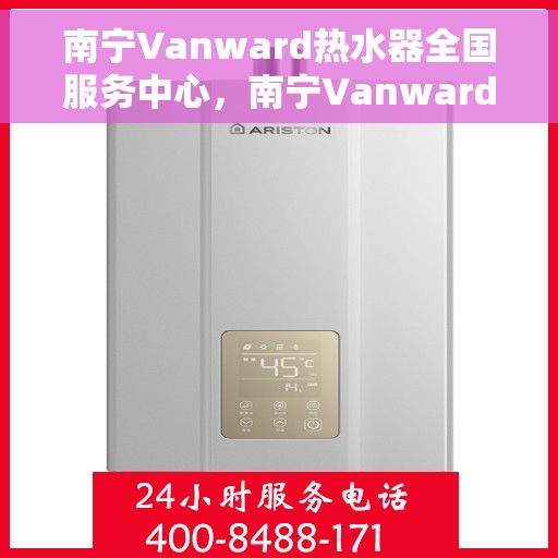 南宁Vanward热水器全国服务中心，南宁Vanward热水器全国服务中心，专业维修与优质服务并行