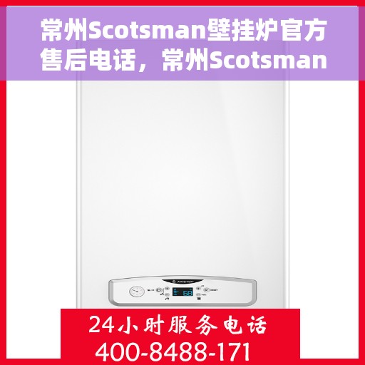 常州Scotsman壁挂炉官方售后电话，常州Scotsman壁挂炉售后电话官方查询及维修服务指南