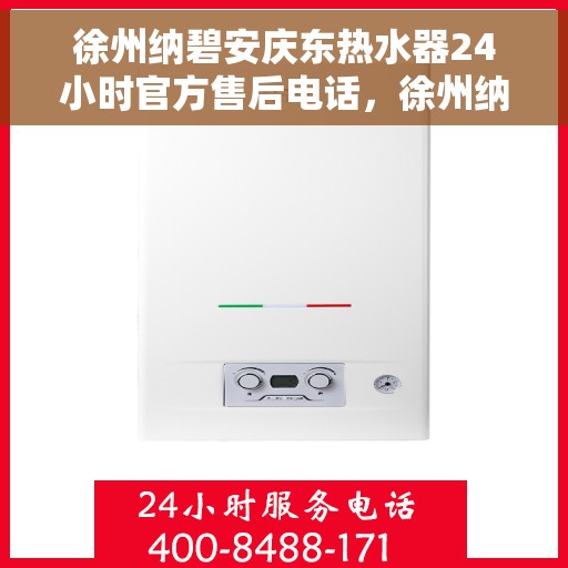 徐州纳碧安庆东热水器24小时官方售后电话，徐州纳碧安庆东热水器全天候官方售后热线电话