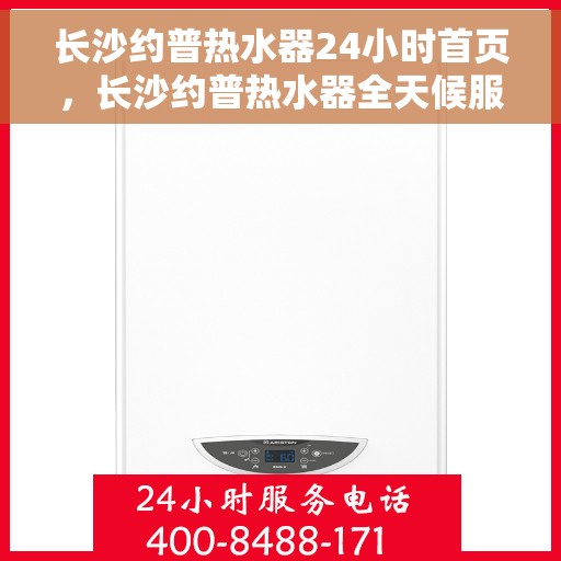 长沙约普热水器24小时首页，长沙约普热水器全天候服务，首页温暖相伴