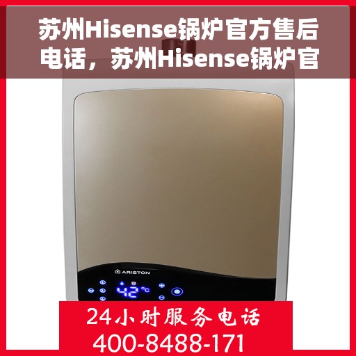 苏州Hisense锅炉官方售后电话，苏州Hisense锅炉官方售后服务热线及电话支持指南