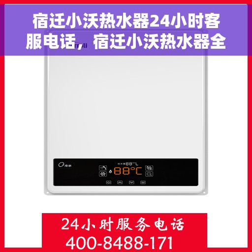 宿迁小沃热水器24小时客服电话，宿迁小沃热水器全天候客服热线，贴心服务随时在线
