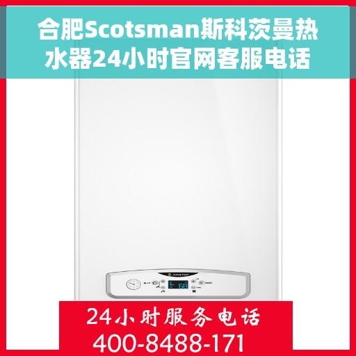 合肥Scotsman斯科茨曼热水器24小时官网客服电话，合肥斯科茨曼热水器全天候客服热线与官网支持服务