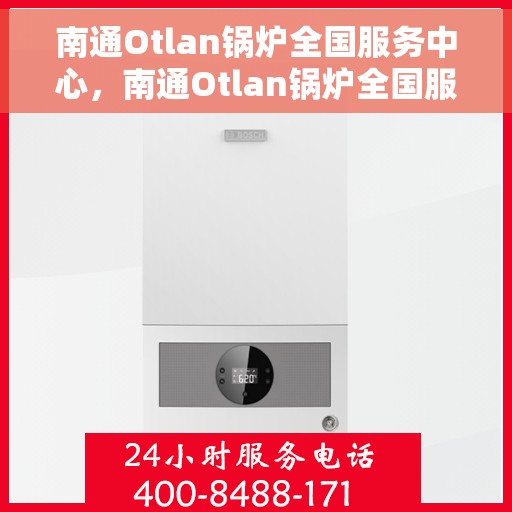 南通Otlan锅炉全国服务中心，南通Otlan锅炉全国服务中心，专业维修与优质服务一体化平台