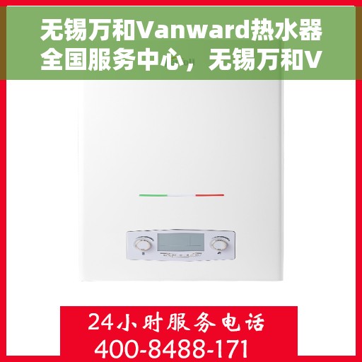 无锡万和Vanward热水器全国服务中心，无锡万和Vanward热水器全国服务中心，专业维修与贴心服务并行