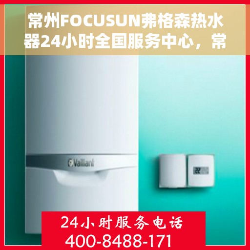 常州FOCUSUN弗格森热水器24小时全国服务中心，常州FOCUSUN弗格森热水器全天候全国服务热线
