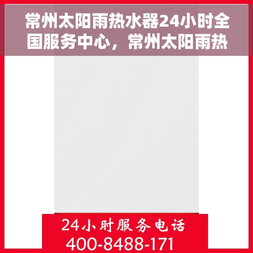 常州太阳雨热水器24小时全国服务中心，常州太阳雨热水器全天候全国服务热线，无忧售后保障