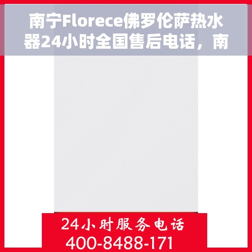 南宁Florece佛罗伦萨热水器24小时全国售后电话，南宁佛罗伦萨热水器全天候售后热线服务保障，专业售后团队为您解答疑惑！