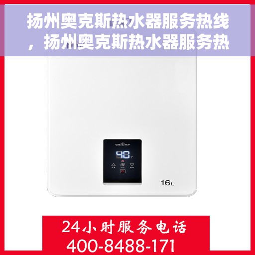 扬州奥克斯热水器服务热线，扬州奥克斯热水器服务热线，专业维修与售后支持团队为您服务
